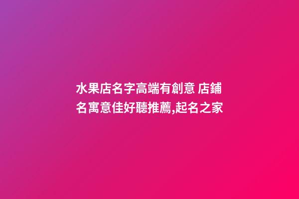 水果店名字高端有創意 店鋪名寓意佳好聽推薦,起名之家-第1張-店鋪起名-玄機派